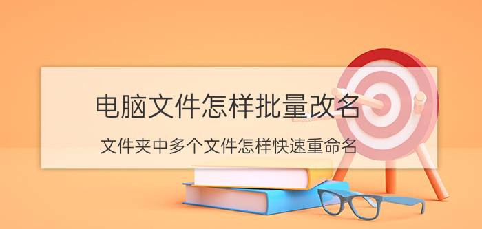 电脑文件怎样批量改名 文件夹中多个文件怎样快速重命名？